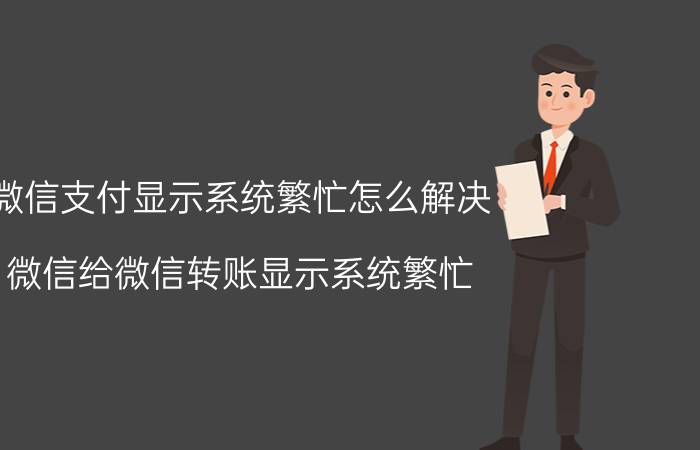 微信支付显示系统繁忙怎么解决 微信给微信转账显示系统繁忙？